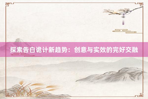 探索告白诡计新趋势：创意与实效的完好交融